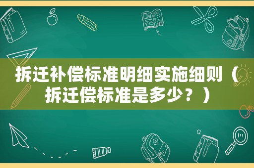 拆遷補償標準明細實施細則（拆遷償標準是多少？）