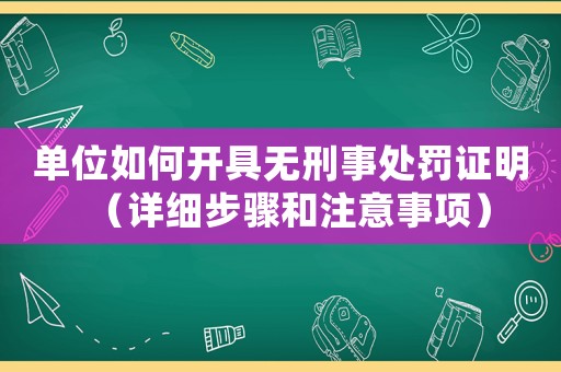 單位如何開(kāi)具無(wú)刑事處罰證明（詳細(xì)步驟和注意事項(xiàng)）