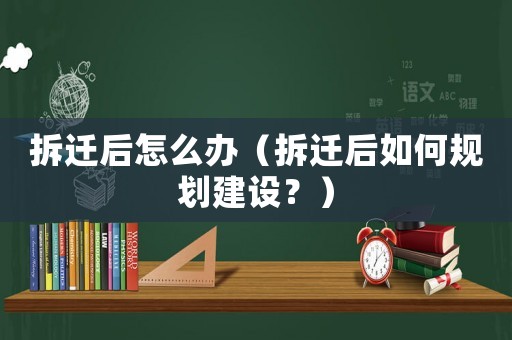 拆遷后怎么辦（拆遷后如何規(guī)劃建設(shè)？）