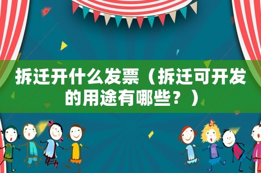 拆遷開什么發(fā)票（拆遷可開發(fā)的用途有哪些？）