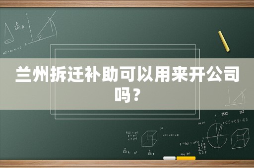 蘭州拆遷補(bǔ)助可以用來開公司嗎？
