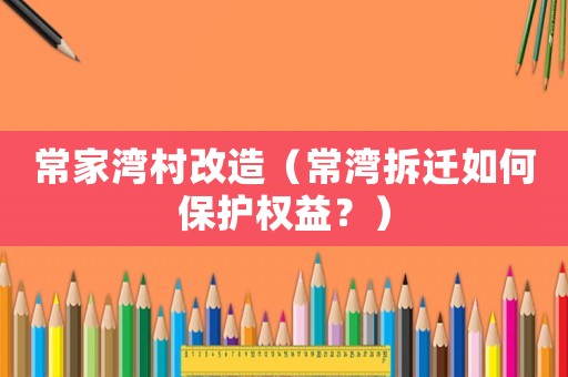 常家灣村改造（常灣拆遷如何保護(hù)權(quán)益？）