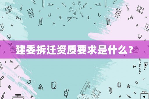 建委拆遷資質(zhì)要求是什么？