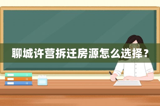 聊城許營拆遷房源怎么選擇？