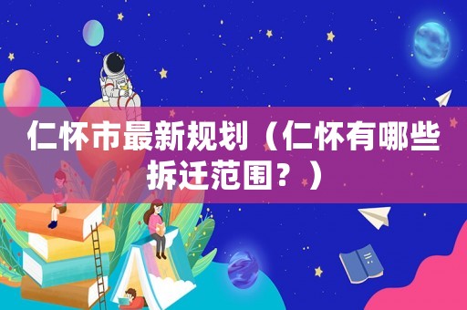 仁懷市最新規(guī)劃（仁懷有哪些拆遷范圍？）