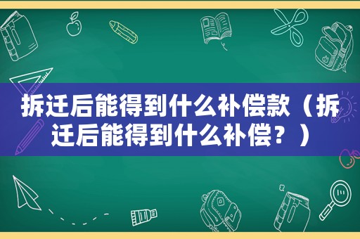 拆遷后能得到什么補(bǔ)償款（拆遷后能得到什么補(bǔ)償？）