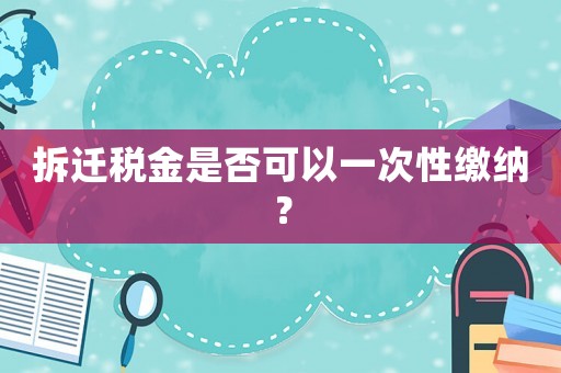拆遷稅金是否可以一次性繳納？