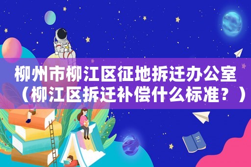 柳州市柳江區(qū)征地拆遷辦公室（柳江區(qū)拆遷補(bǔ)償什么標(biāo)準(zhǔn)？）