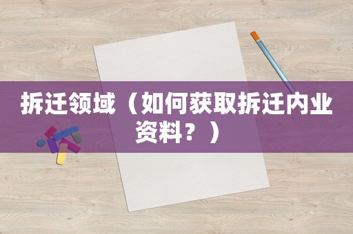 拆遷領域（如何獲取拆遷內(nèi)業(yè)資料？）
