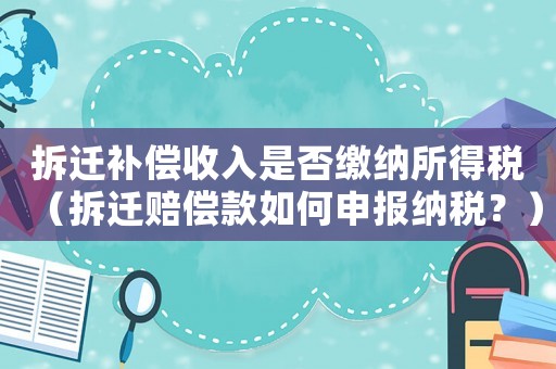 拆遷補(bǔ)償收入是否繳納所得稅（拆遷賠償款如何申報納稅？）