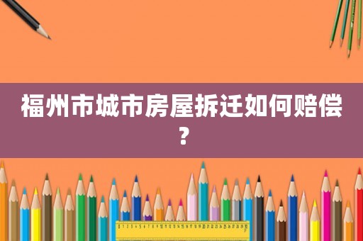 福州市城市房屋拆遷如何賠償？