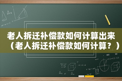 老人拆遷補(bǔ)償款如何計(jì)算出來(lái)（老人拆遷補(bǔ)償款如何計(jì)算？）
