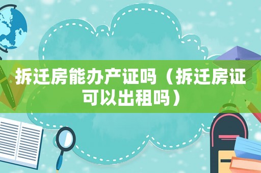 拆遷房能辦產(chǎn)證嗎（拆遷房證可以出租嗎）