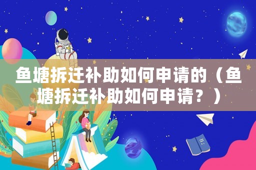 魚塘拆遷補助如何申請的（魚塘拆遷補助如何申請？）