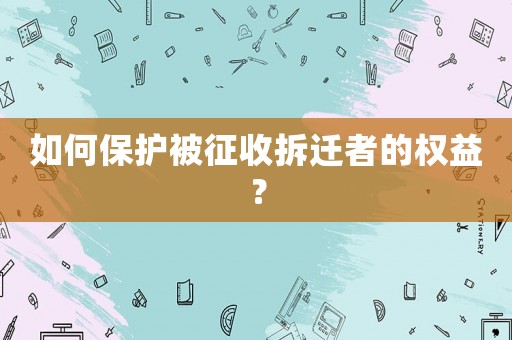 如何保護(hù)被征收拆遷者的權(quán)益？
