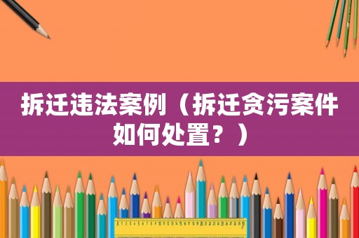 拆遷違法案例（拆遷貪污案件如何處置？）