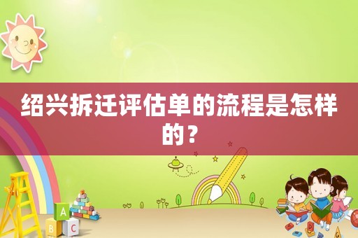 紹興拆遷評(píng)估單的流程是怎樣的？