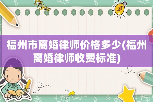 福州市離婚律師價(jià)格多少(福州離婚律師收費(fèi)標(biāo)準(zhǔn))