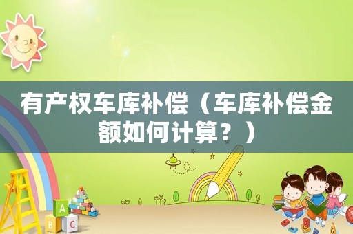 有產(chǎn)權(quán)車庫補(bǔ)償（車庫補(bǔ)償金額如何計(jì)算？）