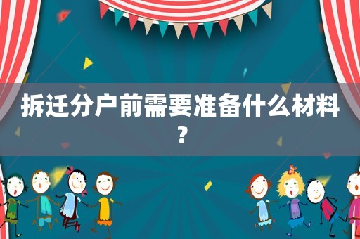 拆遷分戶前需要準備什么材料？