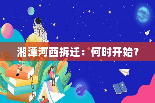 湘潭河西拆遷：何時開始？