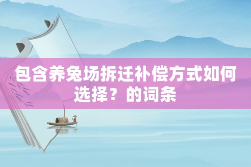 包含養(yǎng)兔場拆遷補(bǔ)償方式如何選擇？的詞條