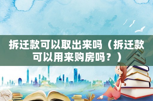 拆遷款可以取出來嗎（拆遷款可以用來購房嗎？）