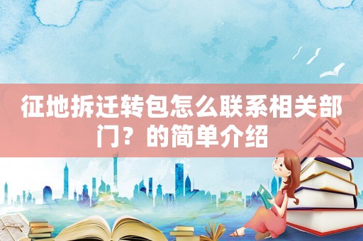 征地拆遷轉(zhuǎn)包怎么聯(lián)系相關(guān)部門？的簡單介紹