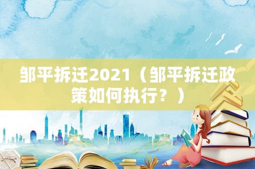 鄒平拆遷2021（鄒平拆遷政策如何執(zhí)行？）