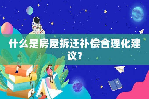 什么是房屋拆遷補(bǔ)償合理化建議？