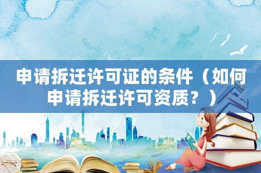 申請拆遷許可證的條件（如何申請拆遷許可資質(zhì)？）