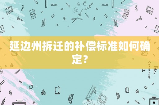 延邊州拆遷的補償標(biāo)準如何確定？