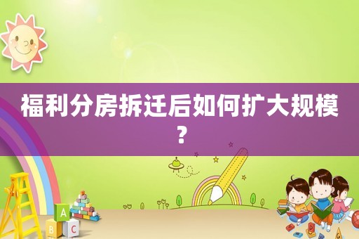 福利分房拆遷后如何擴大規(guī)模？