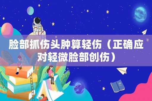 臉部抓傷頭腫算輕傷（正確應(yīng)對輕微臉部創(chuàng)傷）