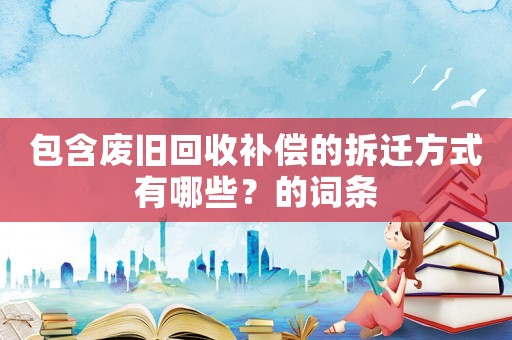 包含廢舊回收補(bǔ)償?shù)牟疬w方式有哪些？的詞條