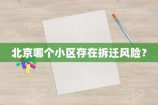 北京哪個(gè)小區(qū)存在拆遷風(fēng)險(xiǎn)？