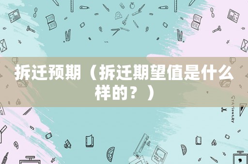 拆遷預(yù)期（拆遷期望值是什么樣的？）
