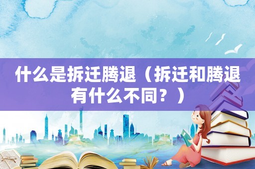 什么是拆遷騰退（拆遷和騰退有什么不同？）