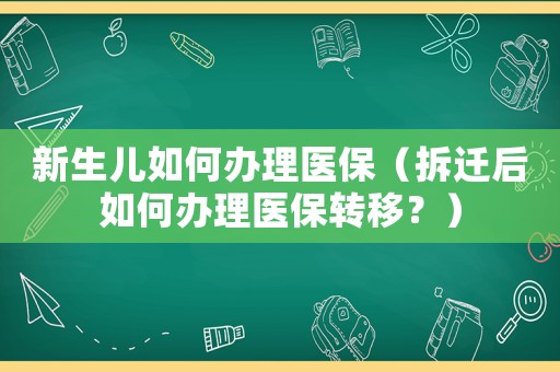 新生兒如何辦理醫(yī)保（拆遷后如何辦理醫(yī)保轉(zhuǎn)移？）
