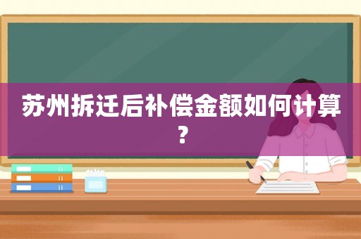 蘇州拆遷后補償金額如何計算？