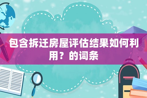 包含拆遷房屋評(píng)估結(jié)果如何利用？的詞條