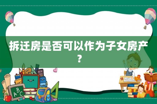 拆遷房是否可以作為子女房產(chǎn)？