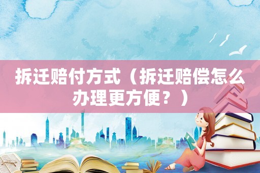 拆遷賠付方式（拆遷賠償怎么辦理更方便？）