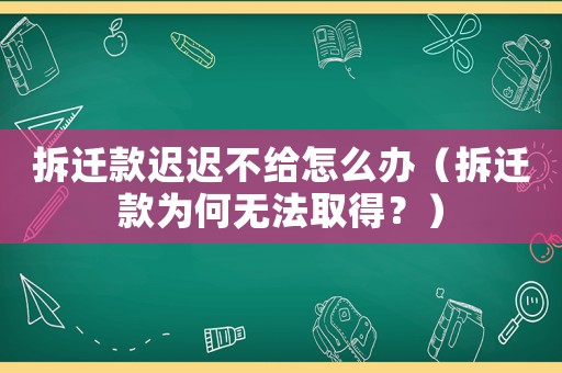 拆遷款遲遲不給怎么辦（拆遷款為何無法取得？）