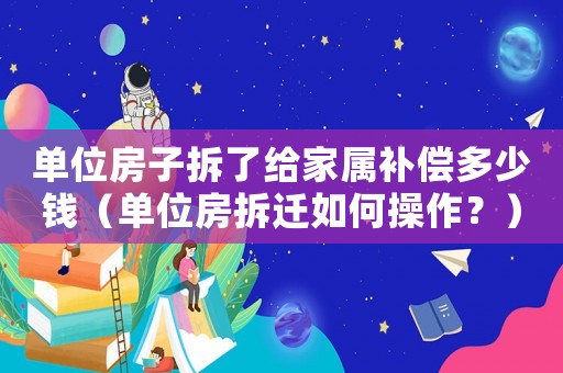 單位房子拆了給家屬補(bǔ)償多少錢(qián)（單位房拆遷如何操作？）