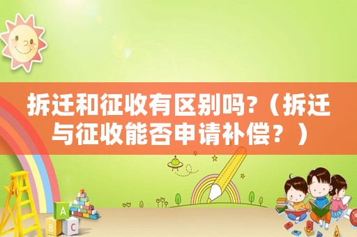 拆遷和征收有區(qū)別嗎?（拆遷與征收能否申請補償？）