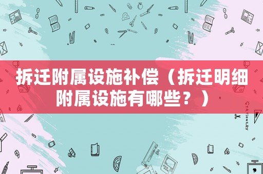 拆遷附屬設(shè)施補(bǔ)償（拆遷明細(xì)附屬設(shè)施有哪些？）