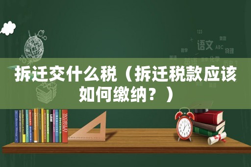 拆遷交什么稅（拆遷稅款應(yīng)該如何繳納？）
