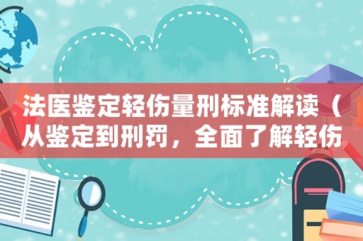 法醫(yī)鑒定輕傷量刑標(biāo)準(zhǔn)解讀（從鑒定到刑罰，全面了解輕傷案件處理方式）