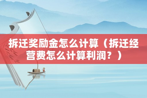 拆遷獎(jiǎng)勵(lì)金怎么計(jì)算（拆遷經(jīng)營(yíng)費(fèi)怎么計(jì)算利潤(rùn)？）